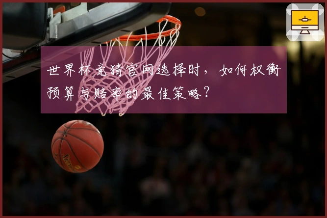 世界杯竞猜官网选择时，如何权衡预算与赔率的最佳策略？