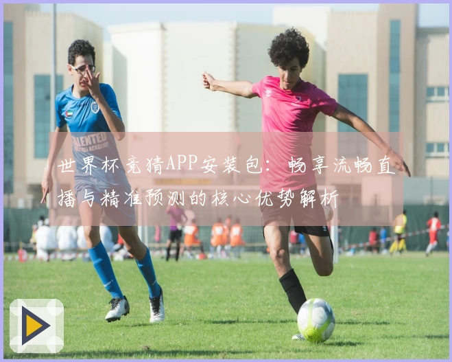世界杯竞猜APP安装包：畅享流畅直播与精准预测的核心优势解析