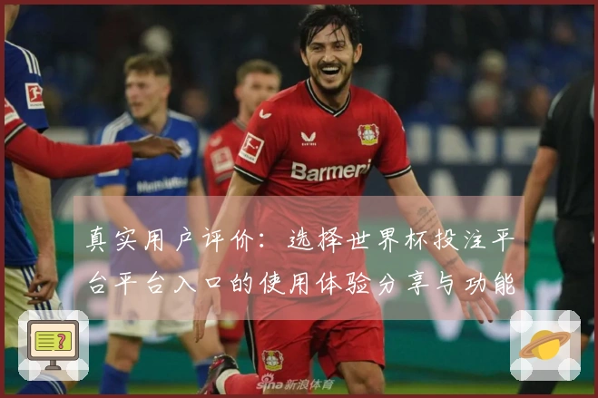 真实用户评价：选择世界杯投注平台平台入口的使用体验分享与功能介绍