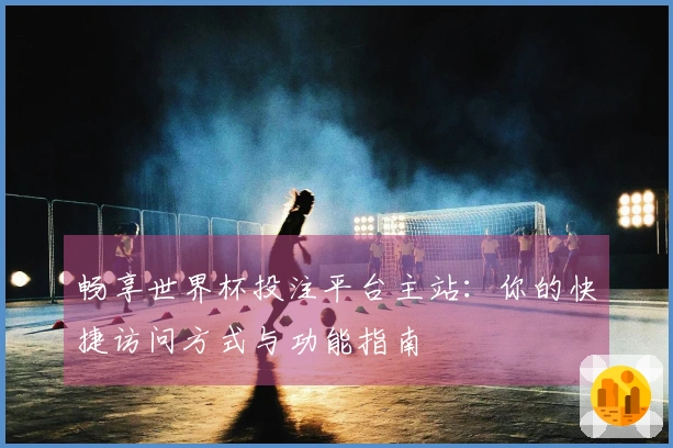 畅享世界杯投注平台主站：你的快捷访问方式与功能指南