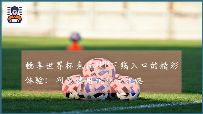 畅享世界杯竞猜APP下载入口的精彩体验：网页使用说明全攻略