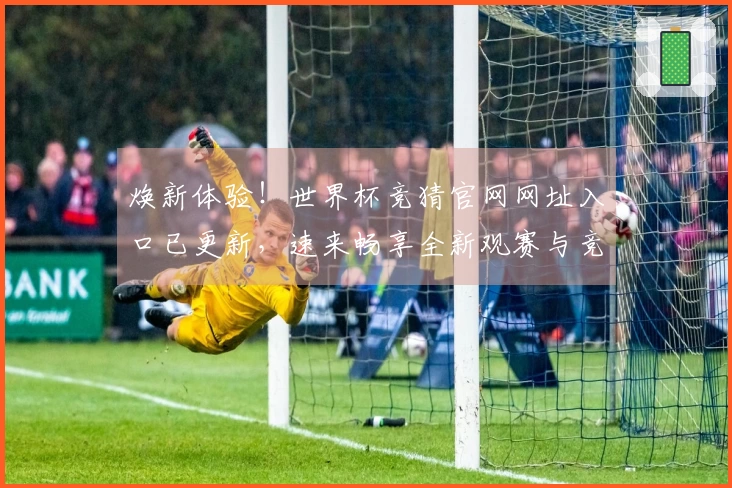 焕新体验！世界杯竞猜官网网址入口已更新，速来畅享全新观赛与竞猜功能