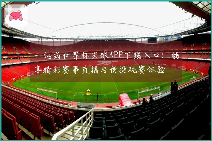 一站式世界杯买球APP下载入口：畅享精彩赛事直播与便捷观赛体验