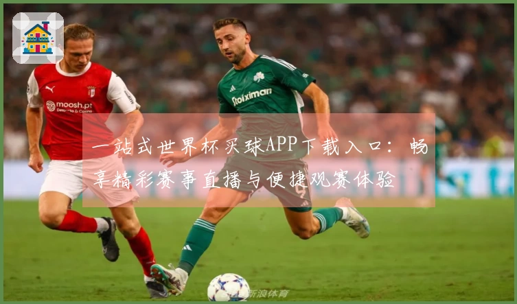 一站式世界杯买球APP下载入口：畅享精彩赛事直播与便捷观赛体验