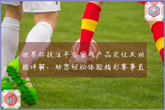 世界杯投注平台官网产品定位及功能详解，助您轻松体验精彩赛事直播