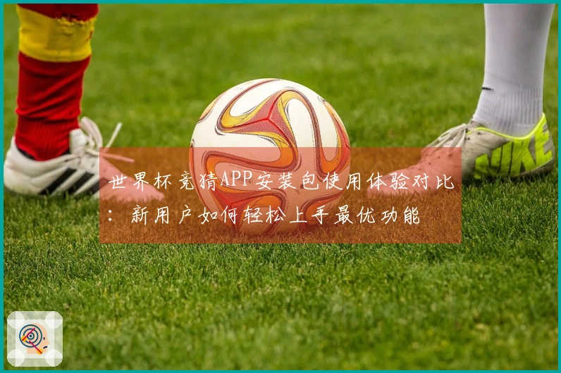 世界杯竞猜APP安装包使用体验对比:新用户如何轻松上手最优功能