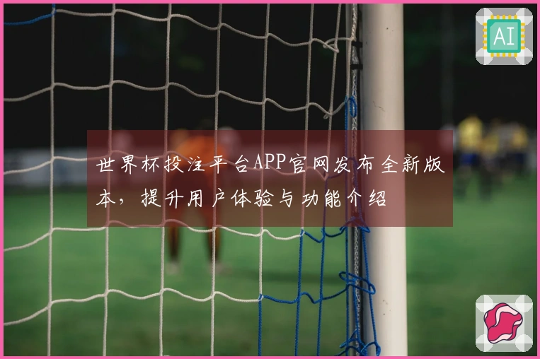 世界杯投注平台APP官网发布全新版本,提升用户体验与功能介绍