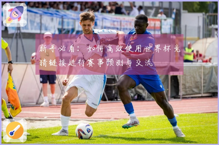 新手必看：如何高效使用世界杯竞猜链接进行赛事预测与交流