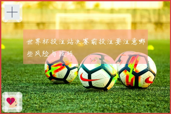 世界杯投注站决赛前投注要注意哪些风险与技巧