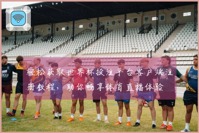 轻松获取世界杯投注平台客户端注册教程,助你畅享体育直播体验