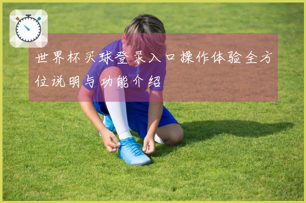 世界杯买球登录入口操作体验全方位说明与功能介绍