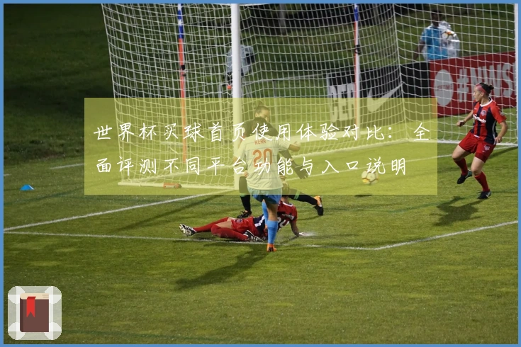 世界杯买球首页使用体验对比：全面评测不同平台功能与入口说明