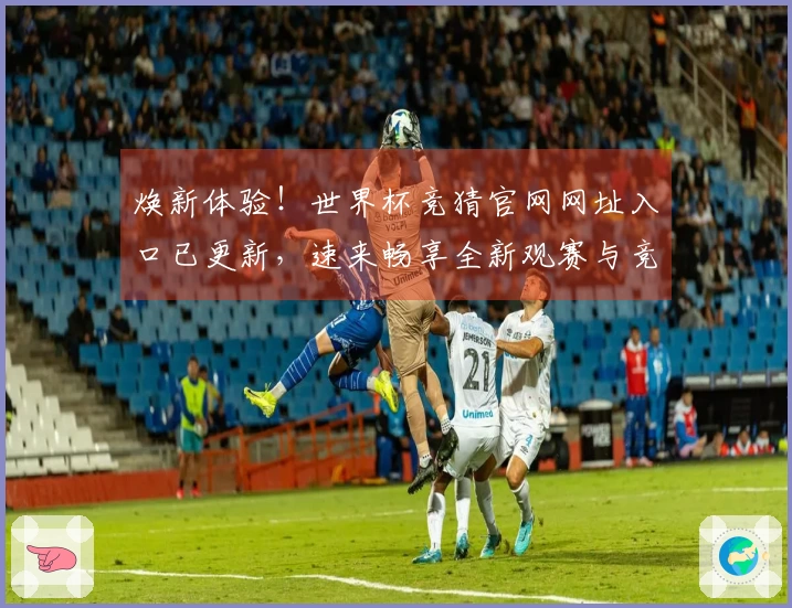 焕新体验！世界杯竞猜官网网址入口已更新，速来畅享全新观赛与竞猜功能
