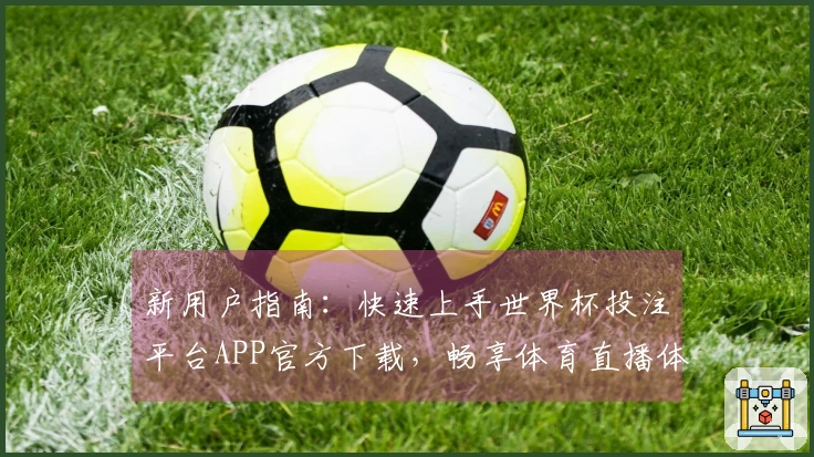 新用户指南:快速上手世界杯投注平台APP官方下载,畅享体育直播体验
