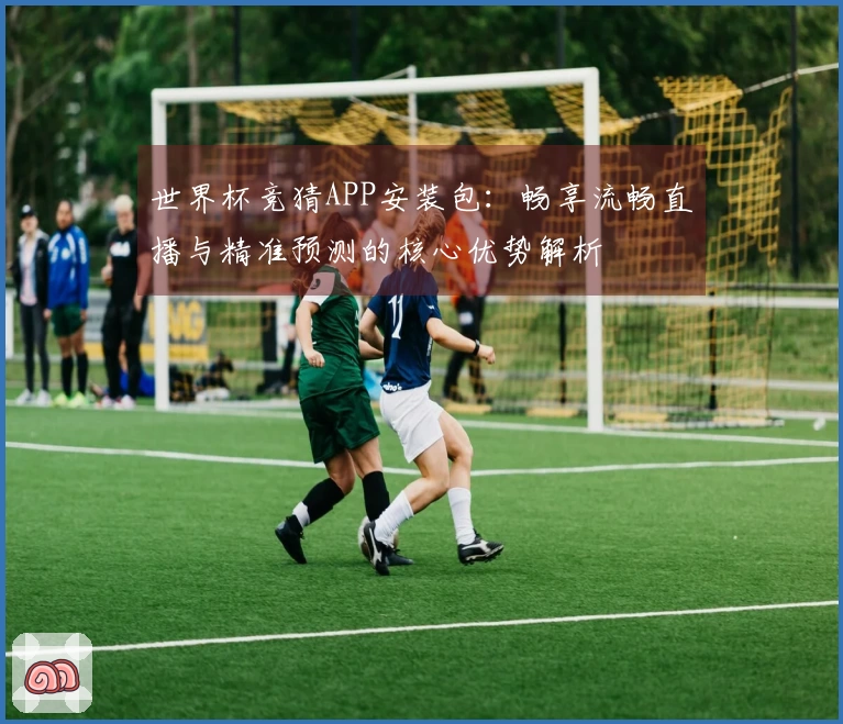 世界杯竞猜APP安装包：畅享流畅直播与精准预测的核心优势解析
