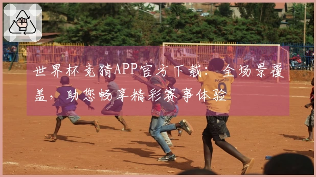 世界杯竞猜APP官方下载：全场景覆盖，助您畅享精彩赛事体验