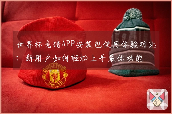世界杯竞猜APP安装包使用体验对比：新用户如何轻松上手最优功能