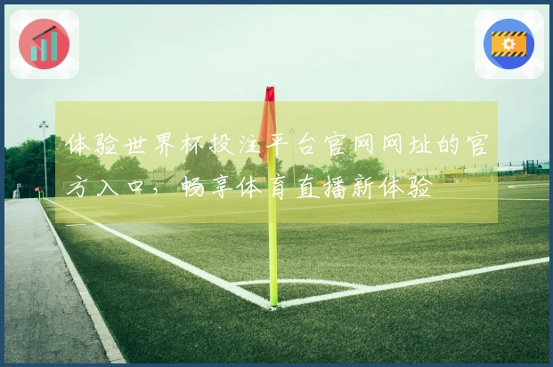 体验世界杯投注平台官网网址的官方入口，畅享体育直播新体验