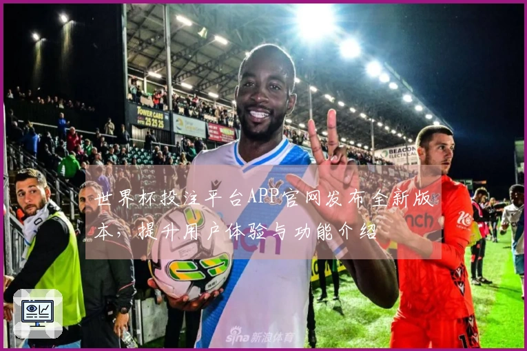 世界杯投注平台APP官网发布全新版本，提升用户体验与功能介绍