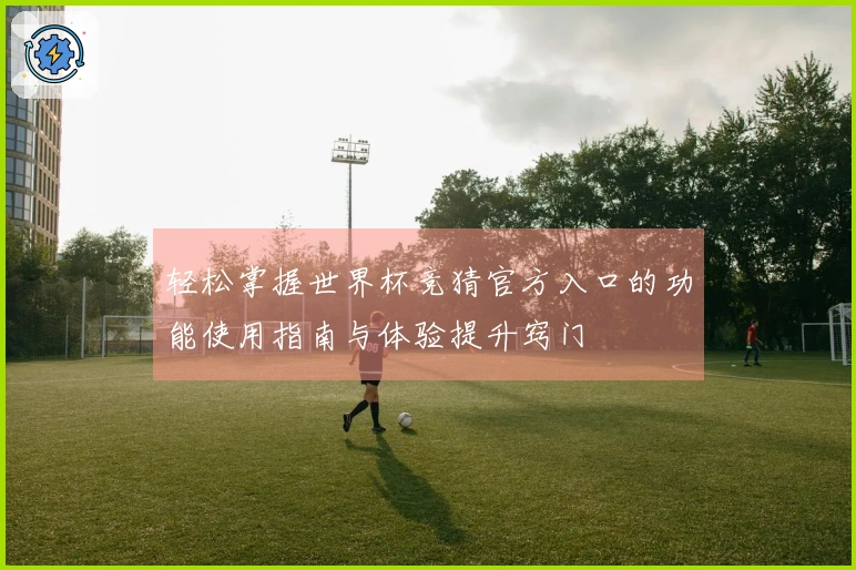 轻松掌握世界杯竞猜官方入口的功能使用指南与体验提升窍门
