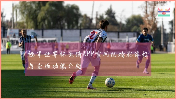 畅享世界杯竞猜APP官网的精彩体验与全面功能介绍