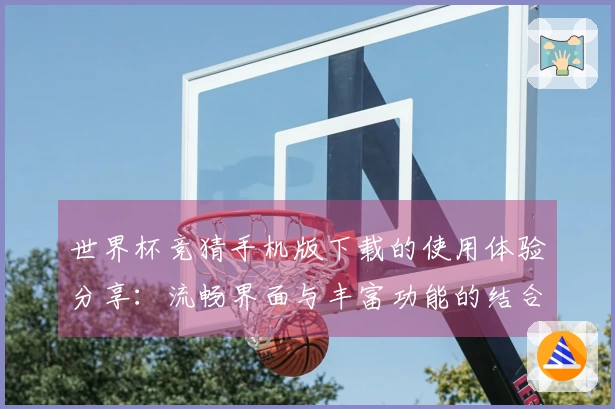 世界杯竞猜手机版下载的使用体验分享：流畅界面与丰富功能的结合